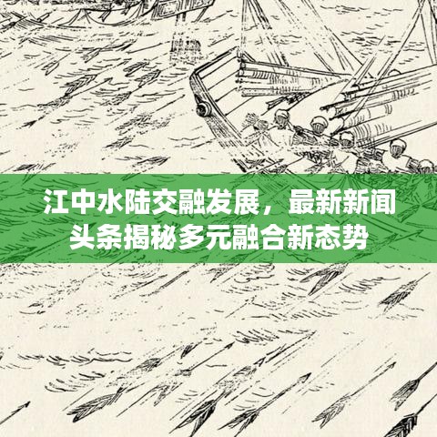 江中水陆交融发展，最新新闻头条揭秘多元融合新态势