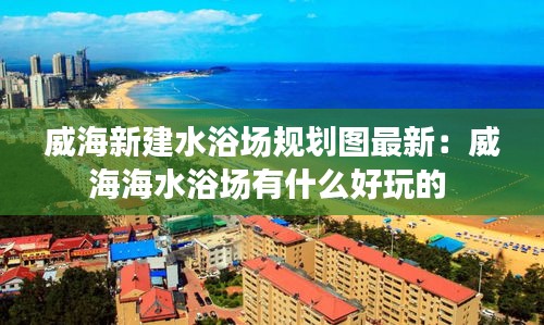 威海新建水浴场规划图最新：威海海水浴场有什么好玩的 