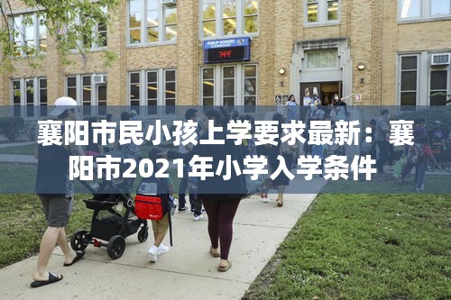 襄阳市民小孩上学要求最新：襄阳市2021年小学入学条件 