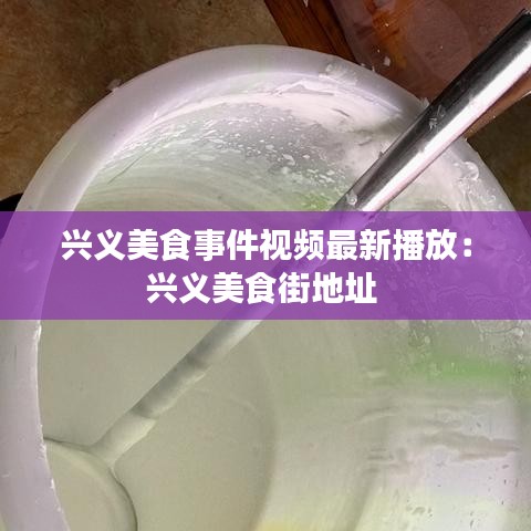 兴义美食事件视频最新播放：兴义美食街地址 