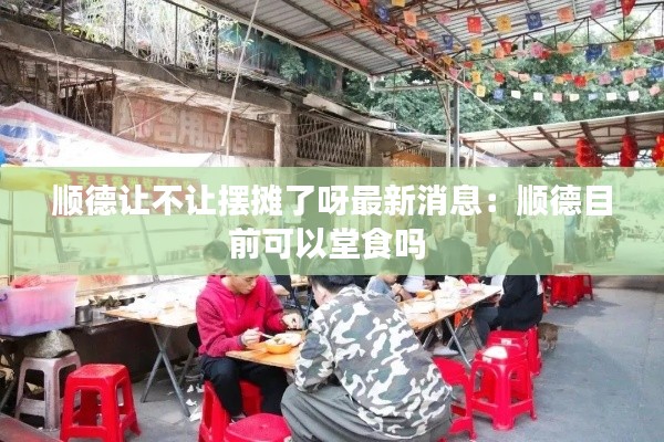 顺德让不让摆摊了呀最新消息：顺德目前可以堂食吗 