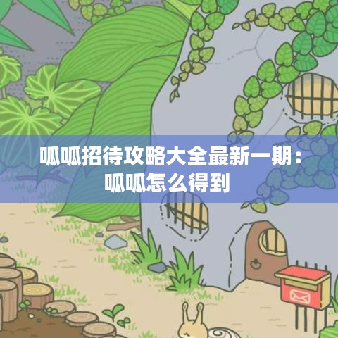 呱呱招待攻略大全最新一期：呱呱怎么得到 