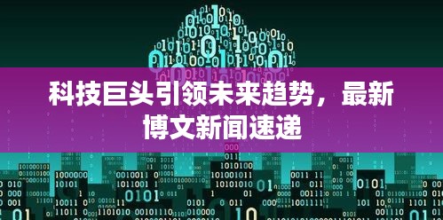 科技巨头引领未来趋势，最新博文新闻速递