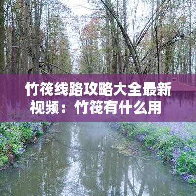 竹筏线路攻略大全最新视频：竹筏有什么用 