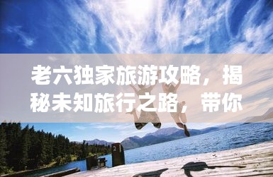 老六独家旅游攻略，揭秘未知旅行之路，带你玩转神秘目的地！