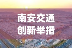 南安交通创新举措助力现代化体系建设，新闻头条揭秘发展之路