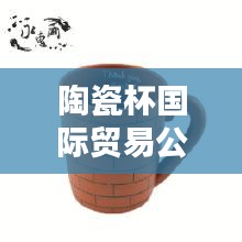 陶瓷杯国际贸易公司排行榜及行业影响力解析