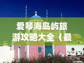 爱琴海岛屿旅游攻略大全（最新更新）