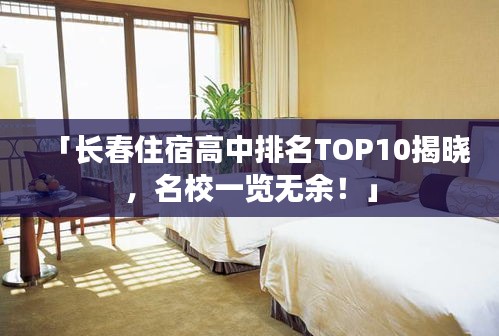 「长春住宿高中排名TOP10揭晓，名校一览无余！」