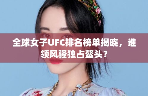 全球女子UFC排名榜单揭晓，谁领风骚独占鳌头？