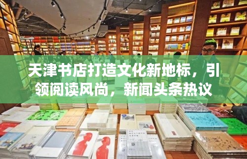 天津书店打造文化新地标，引领阅读风尚，新闻头条热议