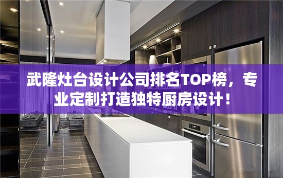 武隆灶台设计公司排名TOP榜，专业定制打造独特厨房设计！