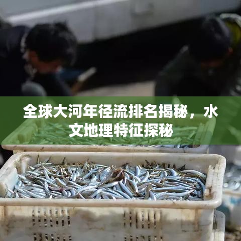 全球大河年径流排名揭秘，水文地理特征探秘