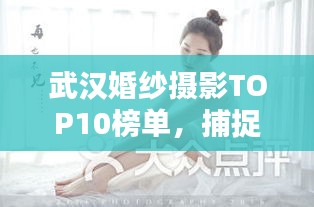 武汉婚纱摄影TOP10榜单，捕捉浪漫瞬间的最佳摄影机构，让你的婚纱瞬间成为永恒记忆