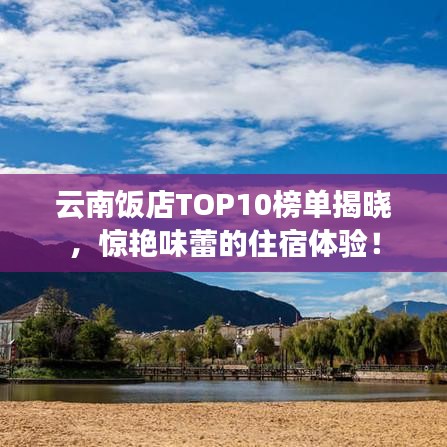 云南饭店TOP10榜单揭晓，惊艳味蕾的住宿体验！