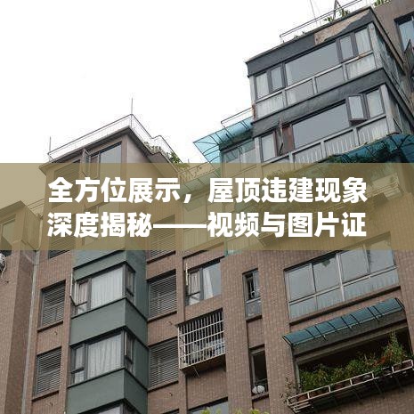 全方位展示，屋顶违建现象深度揭秘——视频与图片证据全收录