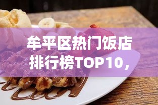 牟平区热门饭店排行榜TOP10，美食爱好者的绝佳选择