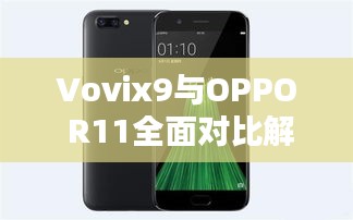 Vovix9与OPPO R11全面对比解析，深度探讨两款手机的优劣差异