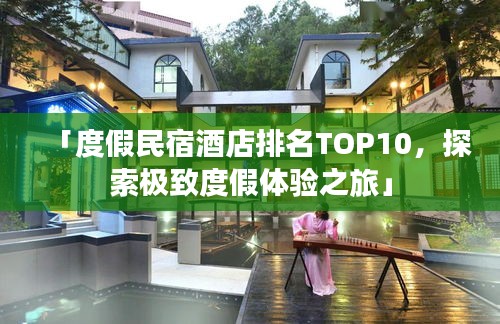 「度假民宿酒店排名TOP10，探索极致度假体验之旅」