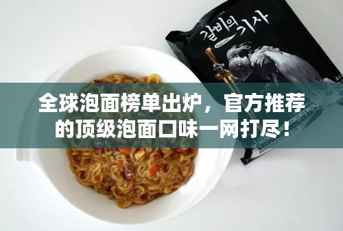 全球泡面榜单出炉，官方推荐的顶级泡面口味一网打尽！