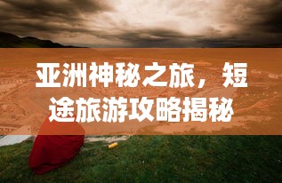 亚洲神秘之旅，短途旅游攻略揭秘，精彩瞬间不容错过