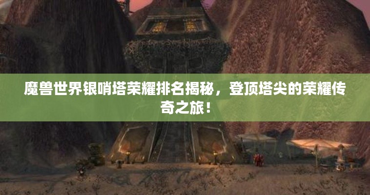 魔兽世界银哨塔荣耀排名揭秘，登顶塔尖的荣耀传奇之旅！