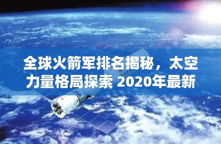 全球火箭军排名揭秘，太空力量格局探索 2020年最新榜单