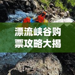 漂流峡谷购票攻略大揭秘，最新优惠、攻略一网打尽！