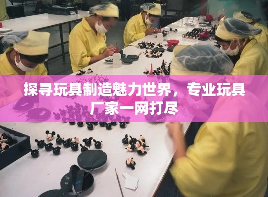 探寻玩具制造魅力世界，专业玩具厂家一网打尽