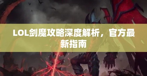 LOL剑魔攻略深度解析，官方最新指南