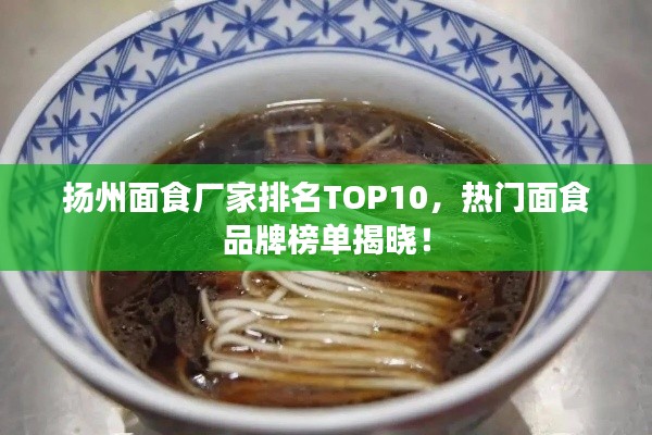 扬州面食厂家排名TOP10，热门面食品牌榜单揭晓！