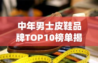 中年男士皮鞋品牌TOP10榜单揭晓，精选高品质品牌推荐！