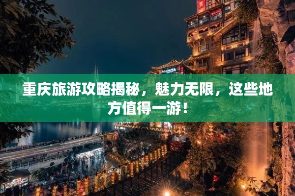 重庆旅游攻略揭秘，魅力无限，这些地方值得一游！