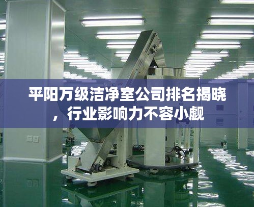 平阳万级洁净室公司排名揭晓，行业影响力不容小觑