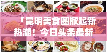 「昆明美食圈掀起新热潮！今日头条最新美食盘点不容错过」