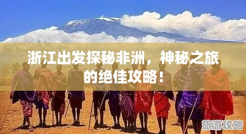 浙江出发探秘非洲，神秘之旅的绝佳攻略！