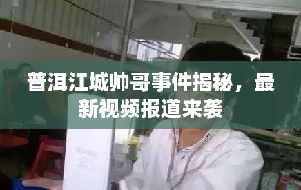 普洱江城帅哥事件揭秘，最新视频报道来袭