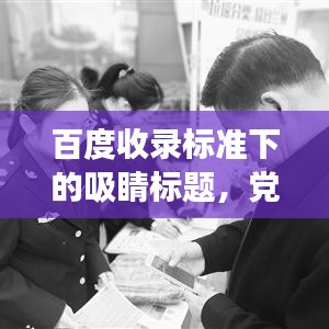 百度收录标准下的吸睛标题，党支部工作全景解析，职责、进展与成效一网打尽！