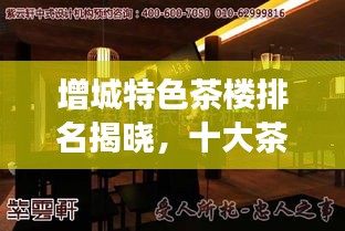 增城特色茶楼排名揭晓，十大茶楼品味传统与现代交融的魅力