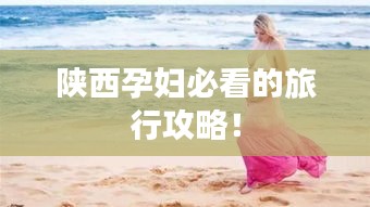 陕西孕妇必看的旅行攻略！