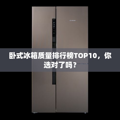 卧式冰箱质量排行榜TOP10，你选对了吗？