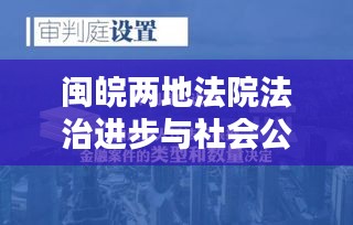 闽皖两地法院法治进步与社会公正双城记，法治之光照亮社会正义之路