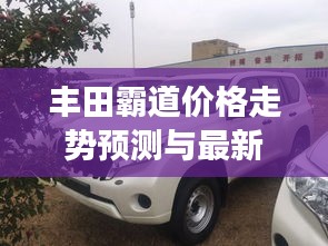 丰田霸道价格走势预测与最新实拍图片展示