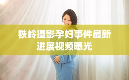 铁岭摄影孕妇事件最新进展视频曝光