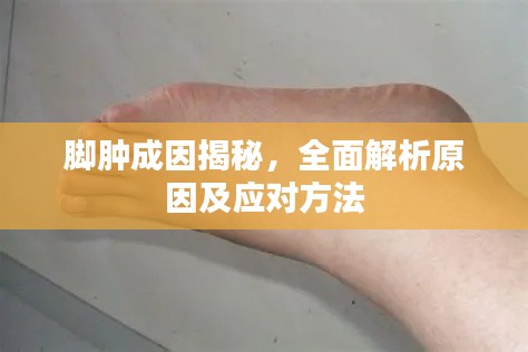 脚肿成因揭秘，全面解析原因及应对方法