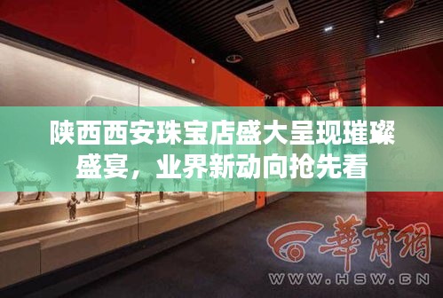 陕西西安珠宝店盛大呈现璀璨盛宴，业界新动向抢先看