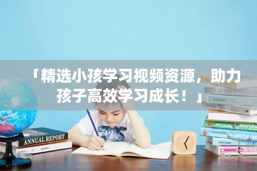 「精选小孩学习视频资源，助力孩子高效学习成长！」