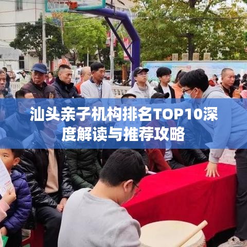 汕头亲子机构排名TOP10深度解读与推荐攻略