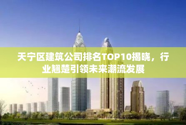 天宁区建筑公司排名TOP10揭晓，行业翘楚引领未来潮流发展