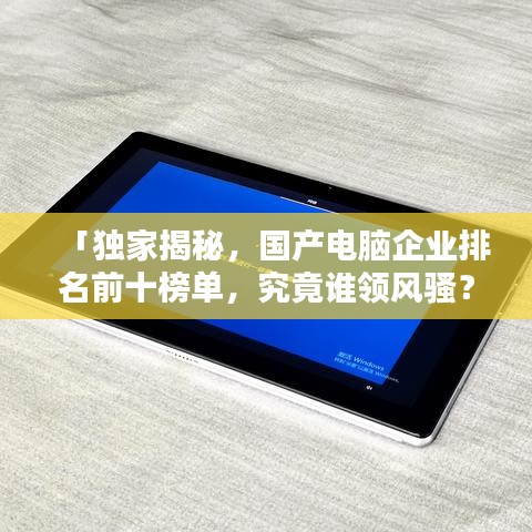 「独家揭秘，国产电脑企业排名前十榜单，究竟谁领风骚？」